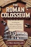 THE ROMAN COLOSSEUM: Unveiling the History, Architecture, and Legacy of Rome's Greatest Amphitheater