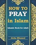 How to Pray in Islam Islamic Book for Adults: Introduction to Wudu, Ghusl and Tayammum in Islam and How to Perform Salah (Islam Books for Beginners (Adults and Kids))