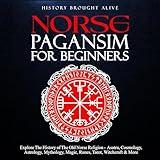 Norse Paganism for Beginners: Explore the History of the Old Norse Religion: Asatru, Cosmology, Astrology, Mythology, Magic, Runes, Tarot, Witchcraft & More