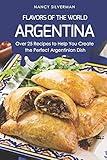 Flavors of the World - Argentina: Over 25 Recipes to Help You Create the Perfect Argentinian Dish