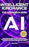 INTELLIGENT IGNORANCE THE PROMISE AND PERIL OF AI: What Everyone Needs to Know about Artificial Intelligence’s Potential, Pitfalls, and Power to Stay Informed in an Evolving Technological World