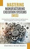 Mastering Manufacturing Execution Systems: A Comprehensive Guide to Streaming Operations, Enhancing Quality and Driving Innovation