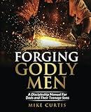 Forging Godly Men: A Discipleship Manual For Dads and Their Teenage Sons