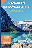 Canadian National Parks Adventure Guide: Your Ultimate Resource for Exploring 40+ Canadian National Parks from the Atlantic to the Pacific and Arctic