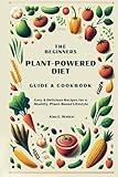 The Beginners Plant-Powered Diet Guide & Cookbook: Easy & Delicious Recipes for a Healthy, Plant-Based Lifestyle