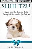 Shih Tzu Dogs - The Complete Owners Guide from Puppy to Old Age. Buying, Caring For, Grooming, Health, Training and Understanding Your Shih Tzu
