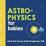 Astrophysics for Babies: A STEM Book about Space and Astronomy for Little Ones by the #1 Science Author for Kids (Science Gifts for Kids) (Baby University)