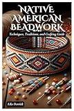 Native American Beadwork: Techniques, Traditions, and Crafting Guide