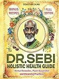 The Dr. Sebi Holistic Health Guide: Herbal Remedies, Plant-Based Anti-Inflammatory Diet, and Cleansing Practices to Transform, Renew, and Detox Your Body!