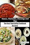 Sauces, Marinades, Dressings And Dips: The Best Seasoning Cookbook Recipes