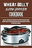 Wheat-Belly Slow Cooker Cookbook: Top 90+ Delicious, and Easy-To-Cook for Busy Mom and Dad Wheat Belly Slow Cooker Recipes for a Healthy Eating in the Real World.