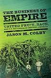 The Business of Empire: United Fruit, Race, and U.S. Expansion in Central America (The United States in the World)