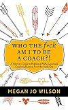 Who The F*ck Am I To Be A Coach?!: A Warrior's Guide to Building a Wildly Successful Coaching Business From the Inside Out
