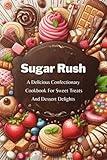 Sugar Rush: A Delicious Confectionary Cookbook For Sweet Treats And Dessert Delights