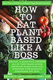 How to Eat Plant Based Like a Boss: All Of Your Vegan Eating and Plant Based Lifestyle Questions Answered. Vegan Recipes Included.