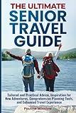 The Ultimate Senior Travel Guide: Tailored and Practical Advice, Inspiration for New Adventures, Comprehensive Planning Tools, and Enhanced Travel ... Travel Adventures and Purposeful Retirement)