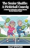 The Senior Shuffle: A Pickleball Comedy: A Hilarious Collection of Short Stories for the Mature Pickleball Player (Gilly Spencer - The Short Story Collection)