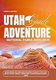 Utah National Parks Adventure Guide 2025-2026: Scenic Drives, Epic Hikes and Exploring the Mighty Five: Zion, Bryce Canyon, Arches, Capitol Reef & Canyonlands National Parks