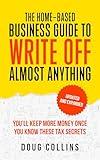 The Home-Based Business Guide to Write Off Almost Anything: You'll Keep More Money Once You Know These Tax Secret