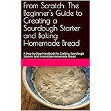 From Scratch: The Beginner's Guide to Creating a Sourdough Starter and Baking Homemade Bread: Down-to-Earth Tips, Tried-and-True Recipes, and a Warm Welcome to the World of Sourdough