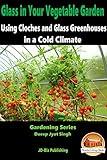 Glass in Your Vegetable Garden - Using Cloches and Glass Greenhouses in a Cold Climate (Gardening Series Book 15)