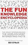 The Fun Knowledge Encyclopedia: The Crazy Stories Behind the World's Most Interesting Facts (Trivia Bill's General Knowledge)