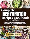 Complete Dehydrator Recipes Cookbook: Guide to Preserving Food and Building a Self-Sufficient Easy and Delicious Pantry for a Healthy Lifestyle.