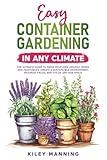 Easy Container Gardening in Any Climate: The Ultimate Guide to Grow Your Own Organic Herbs and Vegetables, Create a Sustainable Environment, Maximize Yields, and Utilize Any Size Space