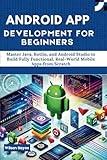 Android App Development for Beginners: Master Java, Kotlin, and Android Studio to Build Fully Functional, Real-World Mobile Apps from Scratch