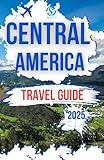 Central America Travel Guide 2025 : Insider Tips and Expert Advice for visiting Mexico, Costa Rica, Belize, Guatemala, Honduras, El Salvador, Nicaragua, and Panama