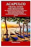 ACAPULCO TRAVEL GUIDE FOR BEGINNERS: The Updated Concise Guide for Planning a Trip to Acapulco Including Top Destinations,Culture,Outdoor Adventures,Dining,Cuisine and Getting Around