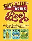 Save Water Drink Beer A Coloring Book For Beer Lovers With A Sense Of Humor: Snarky Fun Relaxation Stress Relief Art Color Therapy For Sassy Saucy Men Women Adults Who Enjoy A Good Brew
