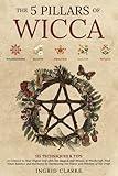 The 5 Pillars of Wicca: 115 Techniques & Tips to Connect to Your Higher Self with the Magick and Rituals of Witchcraft. Find Inner Balance and Harmony by Harnessing the Power and Wisdom of the Craft