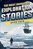 The Most Incredible Exploration Stories Ever Told: A Collection of Extraordinary Tales From Our World's Greatest Explorers