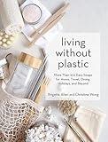 Living Without Plastic: More Than 100 Easy Swaps for Home, Travel, Dining, Holidays, and Beyond