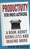 Productivity For Indie Authors: A Book About Doing Less And Making More (Self Publishing Pathway To Published)