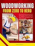 Woodworking from Zero to Hero: The Only Step-by-Step Guide You’ll Ever Need to Master Essential Skills, Boost Your Confidence from Day One, and Quickly Build Show-Stopping Wood Projects on a Budget