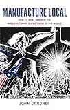 Manufacture Local: How to Make America the Manufacturing Superpower of the World