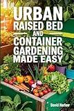 Urban Raised Bed and Container Gardening Made Easy: A 7 Day Step-By-Step Guide to Organically Starting Your Vegetable, Herb, and Cut Flower Garden to Maximize Space and Increase Productivity