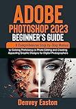 Adobe Photoshop 2023 Beginner's Guide : A Comprehensive Step-by-Step Manual to Gaining Proficiency in Photo Editing and Creating Appealing Graphic Designs for Digital Photographers