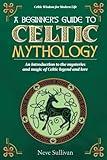 A Beginner's Guide to Celtic Mythology: An Introduction to the Mysteries and Magic of Celtic Legend and Lore (Celtic Wisdom for Modern Life)