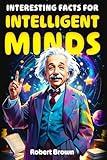 Interesting Facts for Intelligent Minds: 1776 Random But Mind-Blowing Facts About History, Science, Animals, Space And Everything In Between