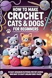 How to Make Crochet Cats & Dogs for Beginners: 15 Easy Amigurumi Patterns for Pet Lovers Who Want to Craft Smiling Furry Faces