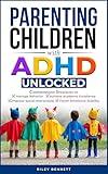 Parenting Children with ADHD Unlocked: Comprehensive Strategies to Manage Behavior, Achieve Academic Excellence, Improve Social Interactions, and Foster Emotional Stability