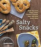 Salty Snacks: Make Your Own Chips, Crisps, Crackers, Pretzels, Dips, and Other Savory Bites [A Cookbook]