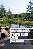 ADIRONDACKS TRAVEL GUIDE 2025: Discover Adirondack’s Neighborhoods, Accommodations, Attractions and Activities. Practical Tips and Local Insights