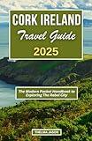 CORK IRELAND TRAVEL GUIDE 2025: The Modern Pocket Handbook to Exploring The Rebel City
