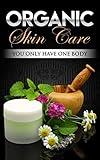 Organic Skin Care: We Only Have One Body (Clean Skin, Skin Ailments,Skin Care Recipes, Natural Beauty, Book 1)