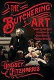 The Butchering Art: Joseph Lister's Quest to Transform the Grisly World of Victorian Medicine