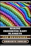 MAKING CROCHETED BABY BLANKETS FOR BEGINNERS: Easy Patterns, Novice-Friendly Techniques, Creative Designs For Newborns, Infants, Toddlers, Perfect For ... Gifts, And Handmade Nursery Decor